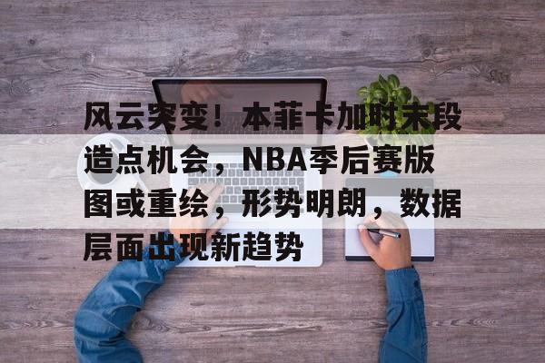 开云体育app-关于风云突变！本菲卡加时末段造点机会，NBA季后赛版图或重绘，形势明朗，数据层面出现新趋势的信息