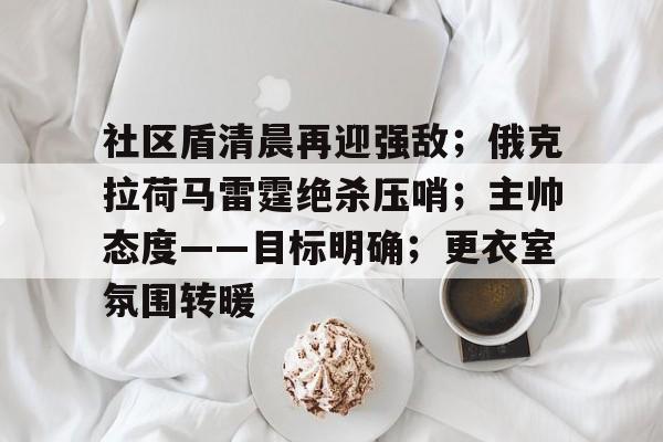 社区盾清晨再迎强敌；俄克拉荷马雷霆绝杀压哨；主帅态度——目标明确；更衣室氛围转暖的简单介绍