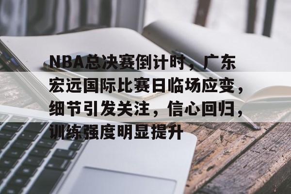 开云体育app-NBA总决赛倒计时，广东宏远国际比赛日临场应变，细节引发关注，信心回归，训练强度明显提升的简单介绍